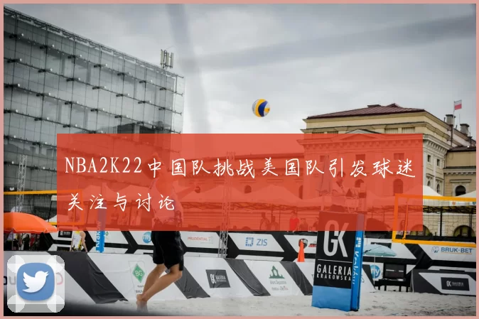 NBA2K22中国队挑战美国队引发球迷关注与讨论
