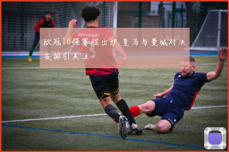欧冠16强赛程出炉 皇马与曼城对决安排引关注