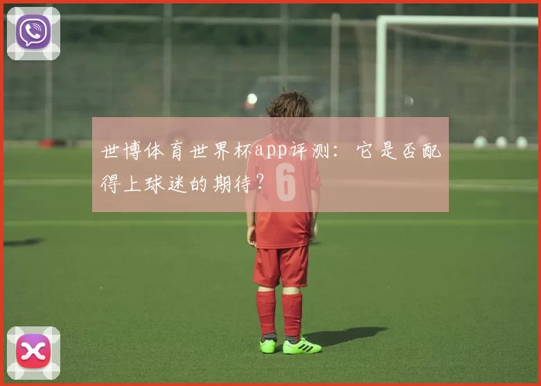 世博体育世界杯app评测:它是否配得上球迷的期待?