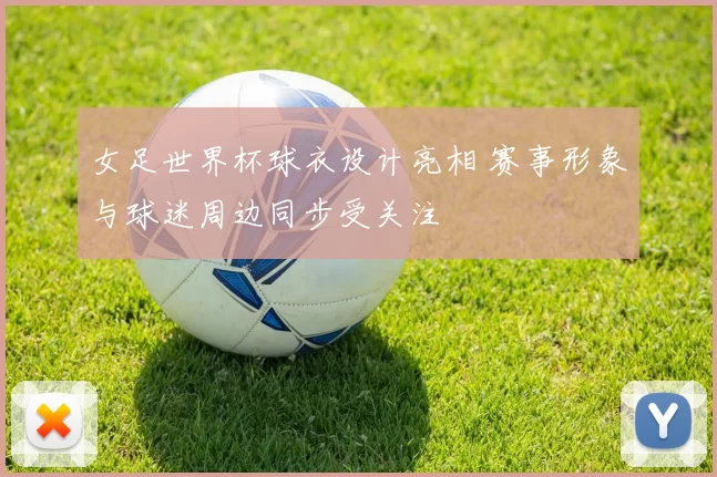 女足世界杯球衣设计亮相 赛事形象与球迷周边同步受关注