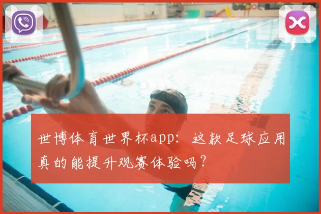 世博体育世界杯app:这款足球应用真的能提升观赛体验吗?