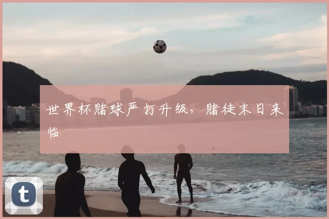 世界杯赌球严打升级,赌徒末日来临