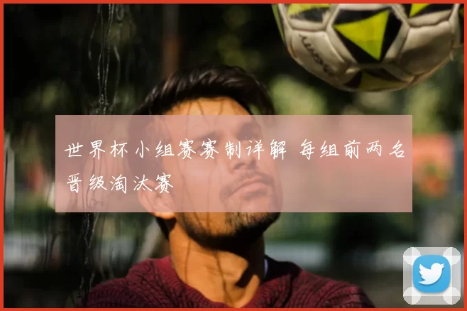 世界杯小组赛赛制详解 每组前两名晋级淘汰赛