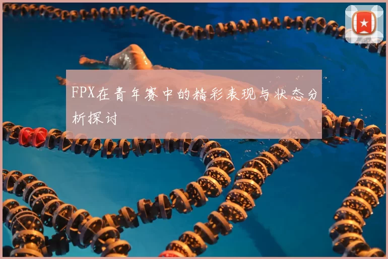 FPX在青年赛中的精彩表现与状态分析探讨