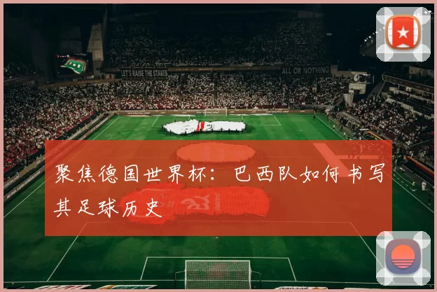 聚焦德国世界杯:巴西队如何书写其足球历史