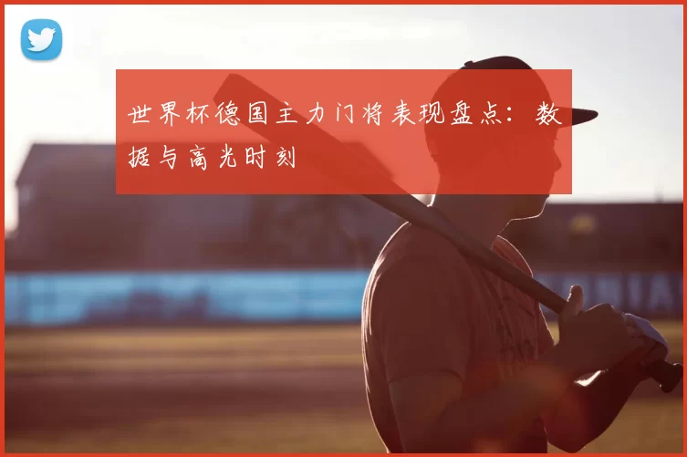 世界杯德国主力门将表现盘点:数据与高光时刻