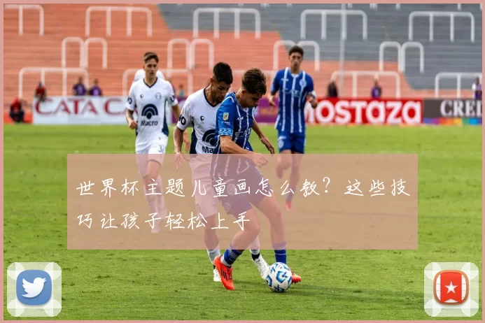 世界杯主题儿童画怎么教?这些技巧让孩子轻松上手