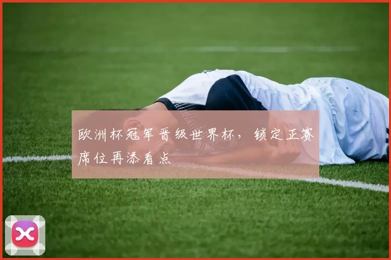 欧洲杯冠军晋级世界杯,锁定正赛席位再添看点