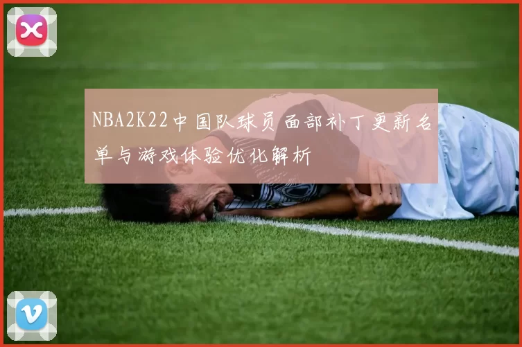 NBA2K22中国队球员面部补丁更新名单与游戏体验优化解析