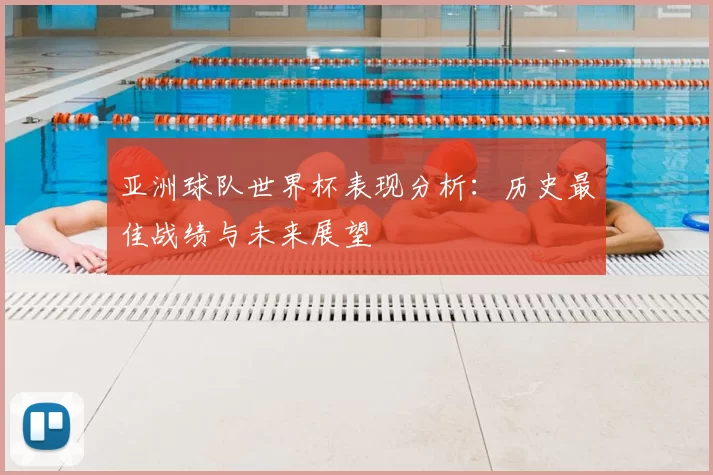 亚洲球队世界杯表现分析:历史最佳战绩与未来展望