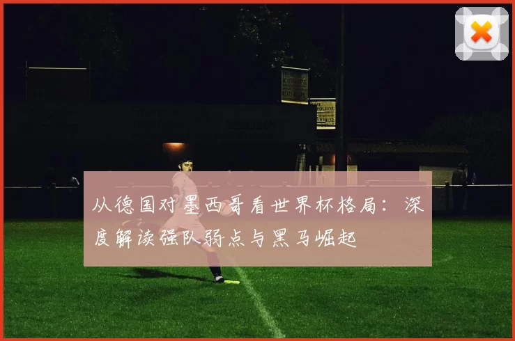 从德国对墨西哥看世界杯格局:深度解读强队弱点与黑马崛起