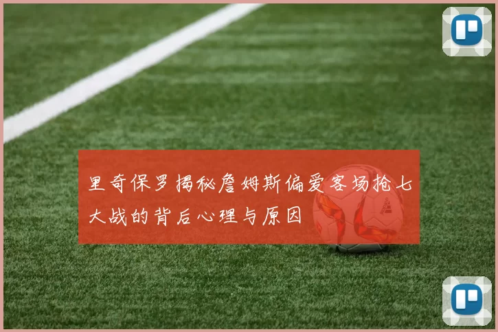里奇保罗揭秘詹姆斯偏爱客场抢七大战的背后心理与原因