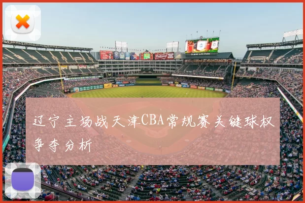 辽宁主场战天津CBA常规赛关键球权争夺分析