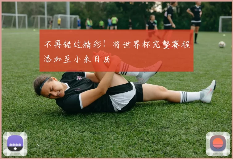 不再错过精彩！将世界杯完整赛程添加至小米日历