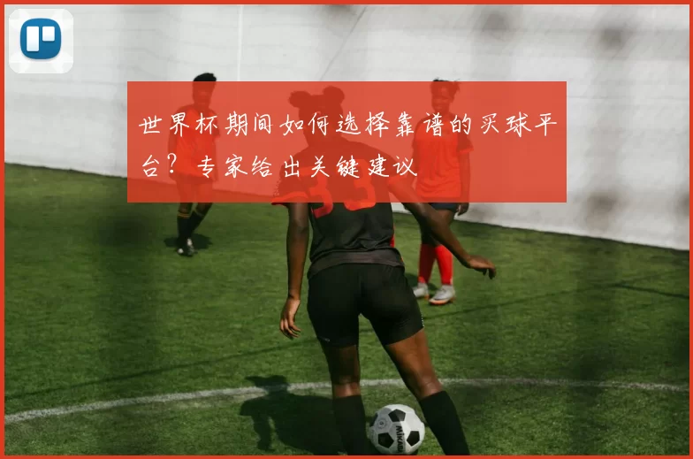 世界杯期间如何选择靠谱的买球平台?专家给出关键建议