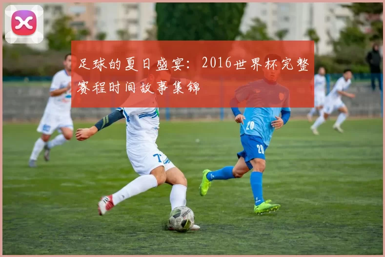 足球的夏日盛宴:2016世界杯完整赛程时间故事集锦