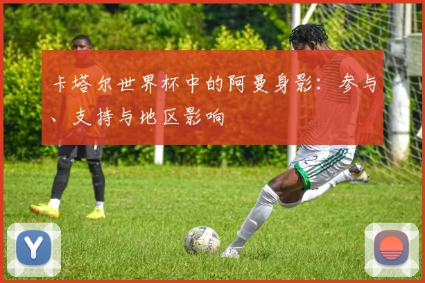 卡塔尔世界杯中的阿曼身影:参与、支持与地区影响