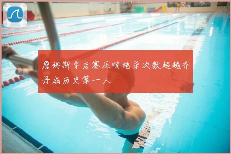 詹姆斯季后赛压哨绝杀次数超越乔丹成历史第一人
