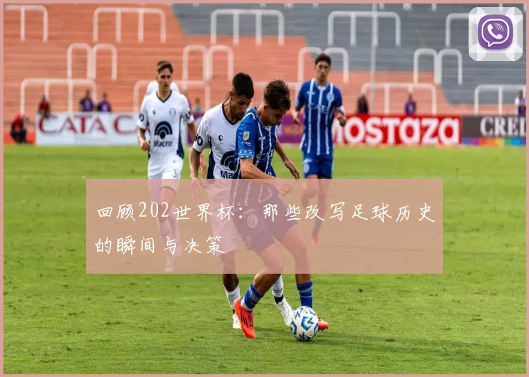 回顾202世界杯：那些改写足球历史的瞬间与决策