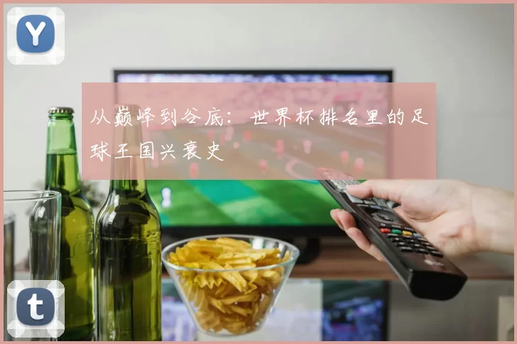 从巅峰到谷底：世界杯排名里的足球王国兴衰史