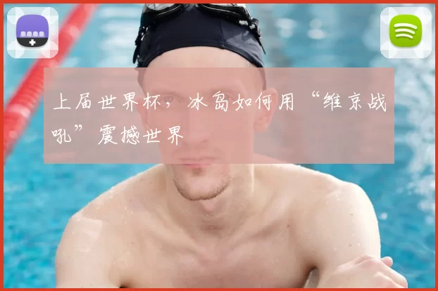 上届世界杯,冰岛如何用“维京战吼”震撼世界