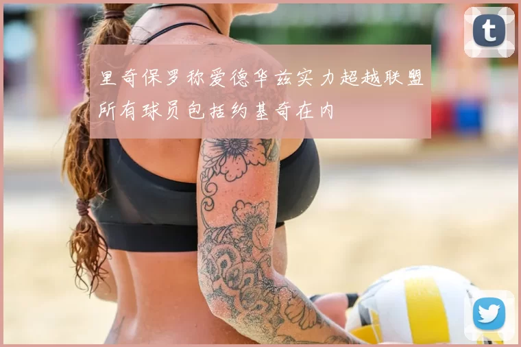 里奇保罗称爱德华兹实力超越联盟所有球员包括约基奇在内