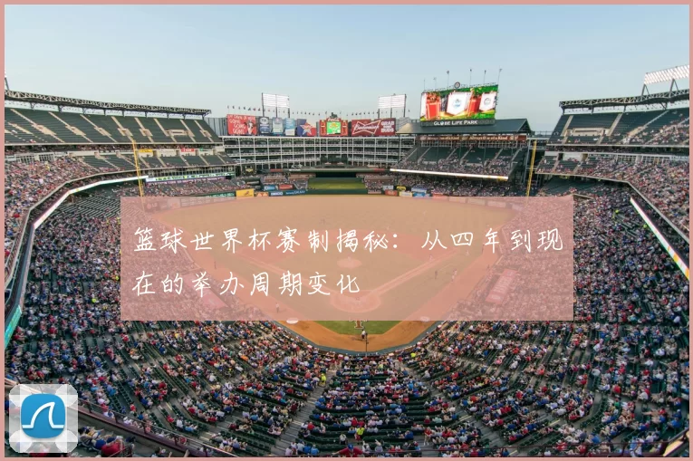 篮球世界杯赛制揭秘:从四年到现在的举办周期变化