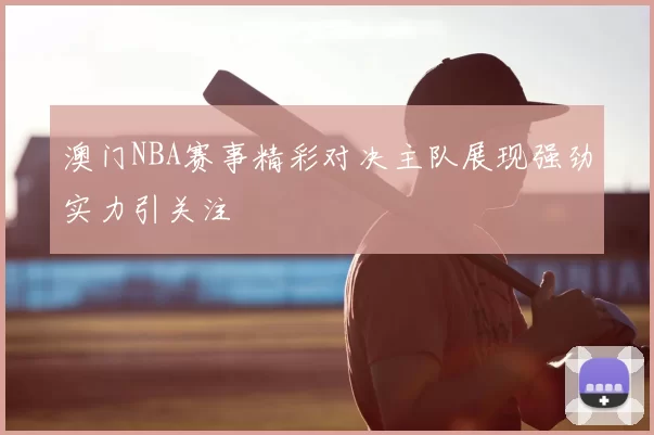 澳门NBA赛事精彩对决主队展现强劲实力引关注