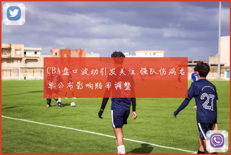 CBA盘口波动引发关注 强队伤病名单公布影响赔率调整