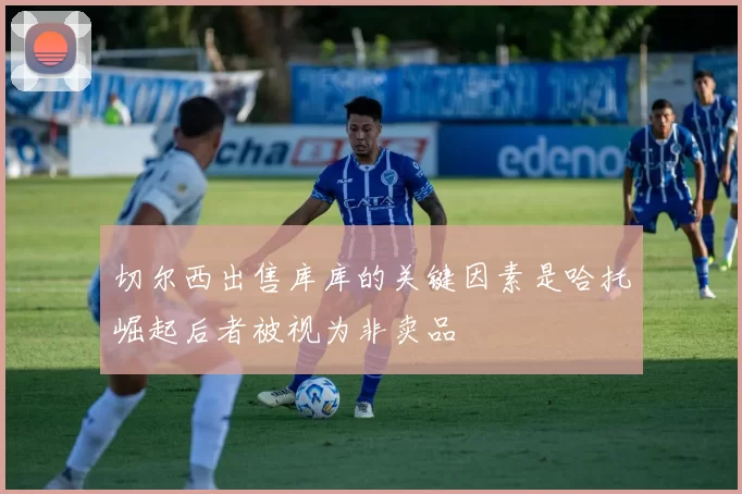 切尔西出售库库的关键因素是哈托崛起后者被视为非卖品