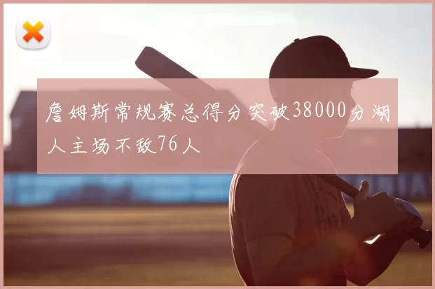詹姆斯常规赛总得分突破38000分湖人主场不敌76人
