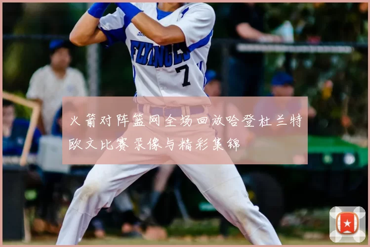 火箭对阵篮网全场回放哈登杜兰特欧文比赛录像与精彩集锦