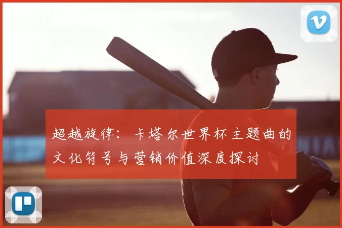 超越旋律:卡塔尔世界杯主题曲的文化符号与营销价值深度探讨