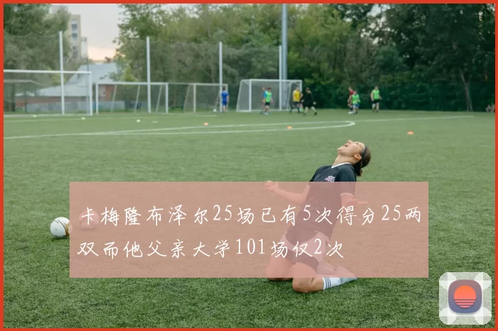 卡梅隆布泽尔25场已有5次得分25两双而他父亲大学101场仅2次