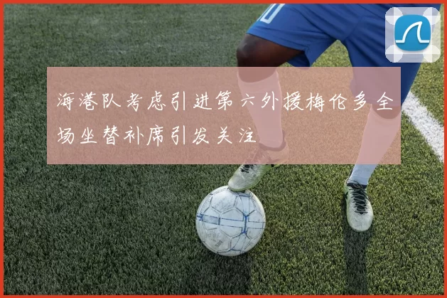 海港队考虑引进第六外援梅伦多全场坐替补席引发关注