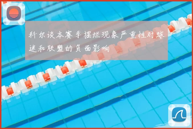 科尔谈本赛季摆烂现象严重性对球迷和联盟的负面影响