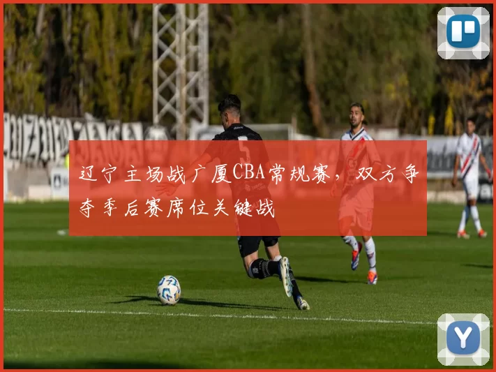 辽宁主场战广厦CBA常规赛,双方争夺季后赛席位关键战