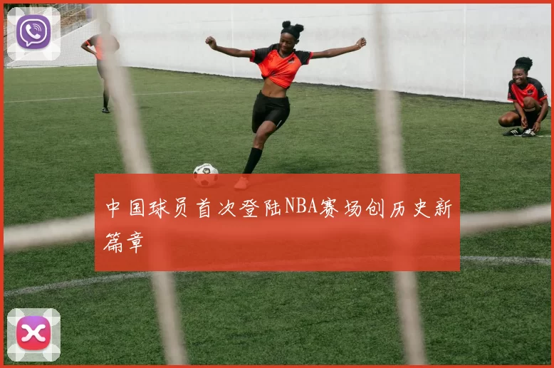 中国球员首次登陆NBA赛场创历史新篇章