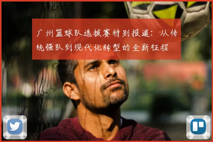 广州篮球队选拔赛特别报道:从传统强队到现代化转型的全新征程