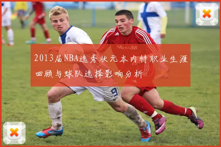 2013届NBA选秀状元本内特职业生涯回顾与球队选择影响分析