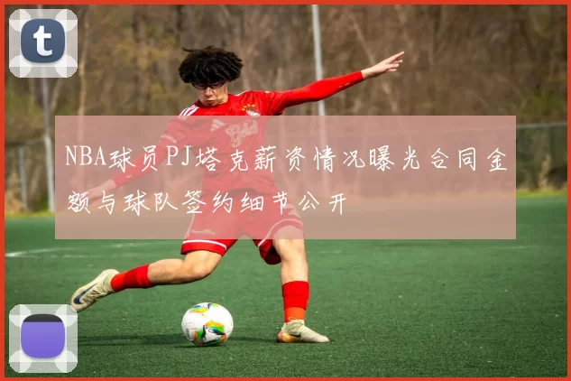 NBA球员PJ塔克薪资情况曝光合同金额与球队签约细节公开