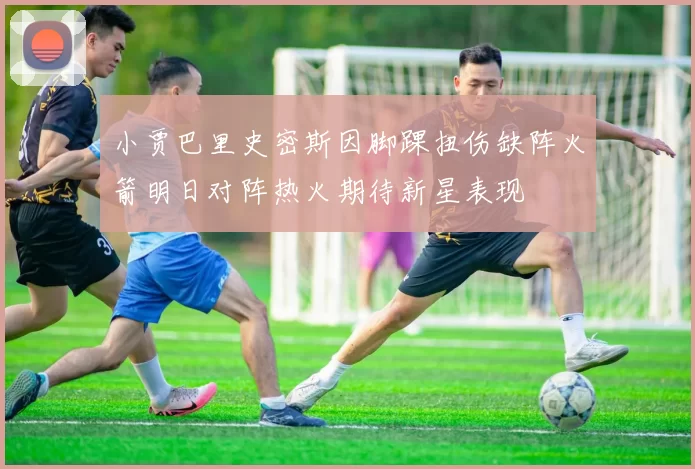 小贾巴里史密斯因脚踝扭伤缺阵火箭明日对阵热火期待新星表现