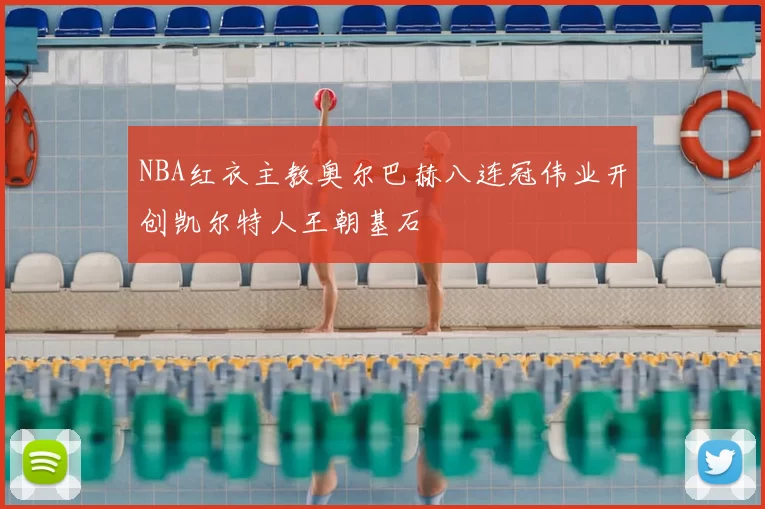 NBA红衣主教奥尔巴赫八连冠伟业开创凯尔特人王朝基石