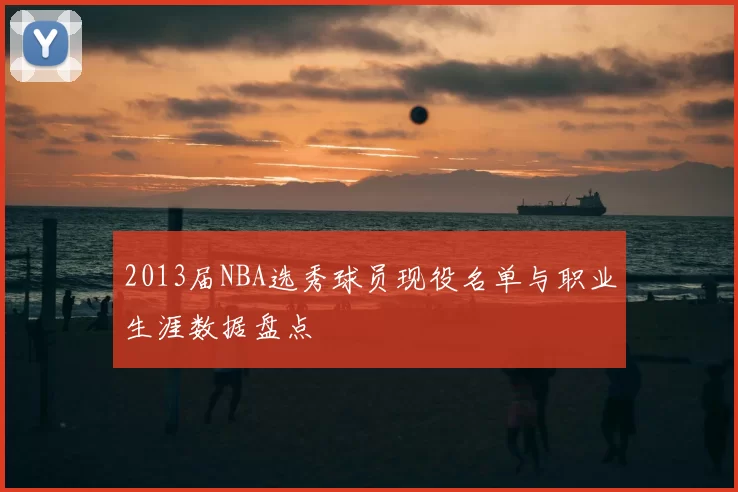2013届NBA选秀球员现役名单与职业生涯数据盘点