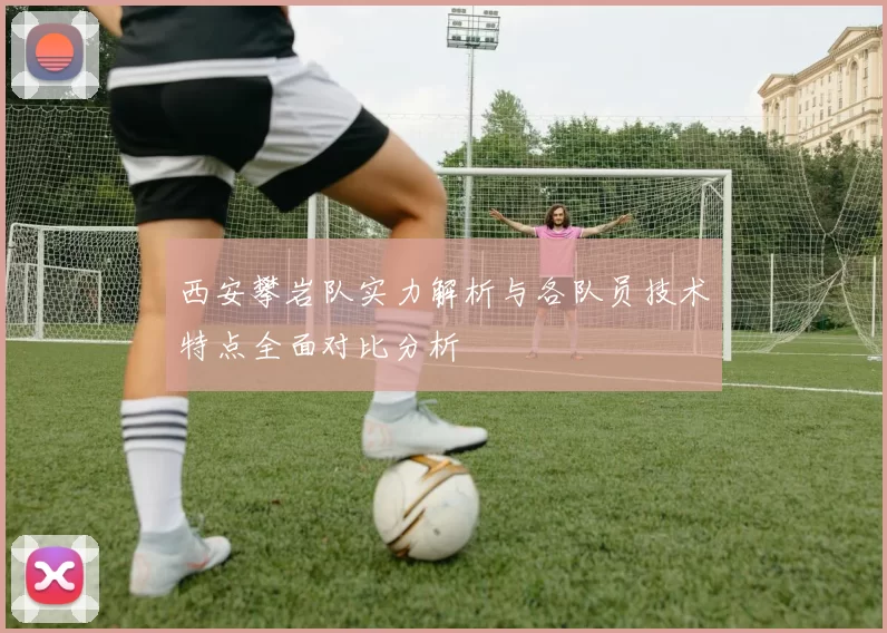 西安攀岩队实力解析与各队员技术特点全面对比分析