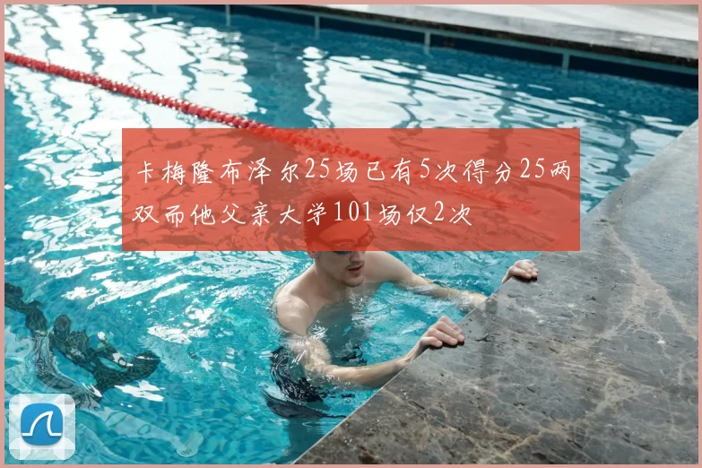 卡梅隆布泽尔25场已有5次得分25两双而他父亲大学101场仅2次
