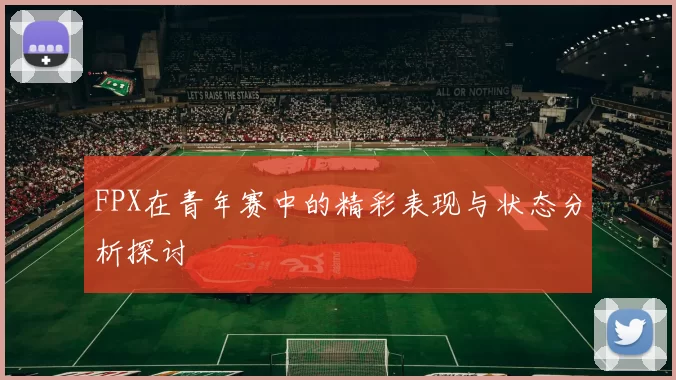 FPX在青年赛中的精彩表现与状态分析探讨