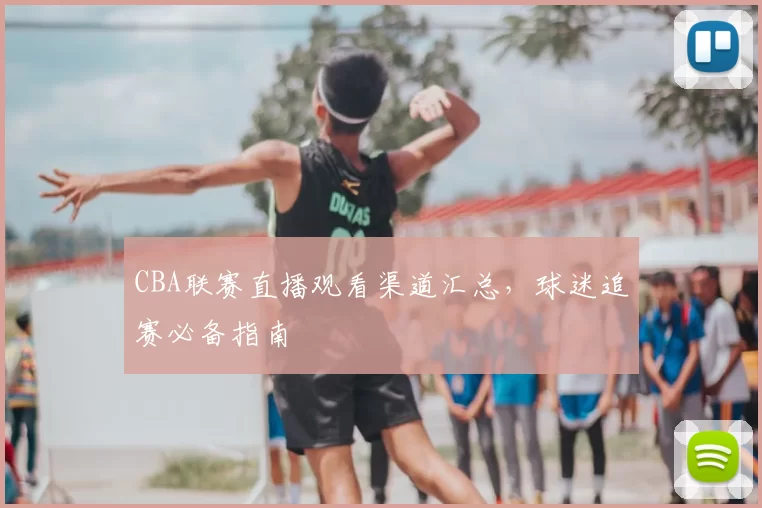 CBA联赛直播观看渠道汇总,球迷追赛必备指南