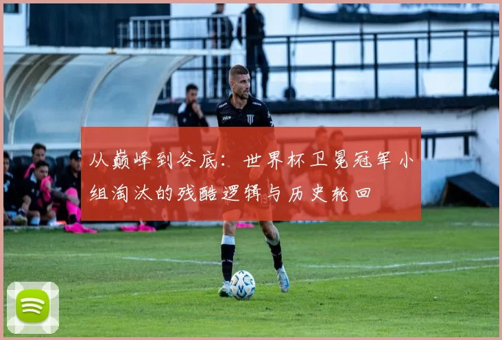 从巅峰到谷底:世界杯卫冕冠军小组淘汰的残酷逻辑与历史轮回