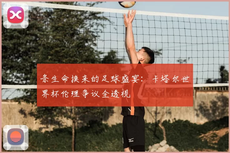 条生命换来的足球盛宴:卡塔尔世界杯伦理争议全透视